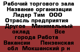 Рабочий торгового зала › Название организации ­ Лидер Тим, ООО › Отрасль предприятия ­ Другое › Минимальный оклад ­ 16 700 - Все города Работа » Вакансии   . Пензенская обл.,Мокшанский р-н